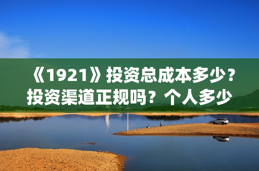 《1921》投资总成本多少？投资渠道正规吗？个人多少起投？(1921投资赚钱吗)