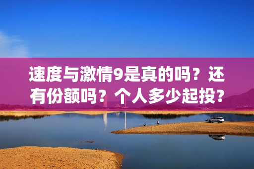 速度与激情9是真的吗？还有份额吗？个人多少起投？(速度与激情9 brain)