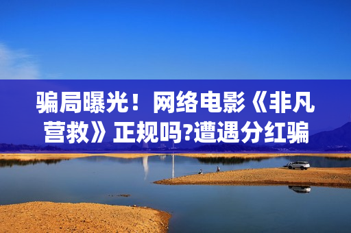 骗局曝光！网络电影《非凡营救》正规吗?遭遇分红骗局怎么办?(网络骗术合集)