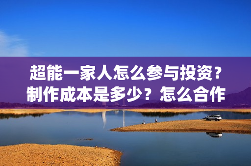 超能一家人怎么参与投资？制作成本是多少？怎么合作？(超能一家人怎么画简笔画)