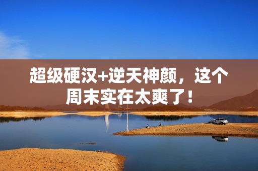 超级硬汉+逆天神颜,这个周末实在太爽了! 超级硬汉+逆天神颜,这个周末实在太爽了!