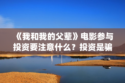 《我和我的父辈》电影参与投资要注意什么？投资是骗局吗？份额多少钱一份？(我和我的父辈演员表)