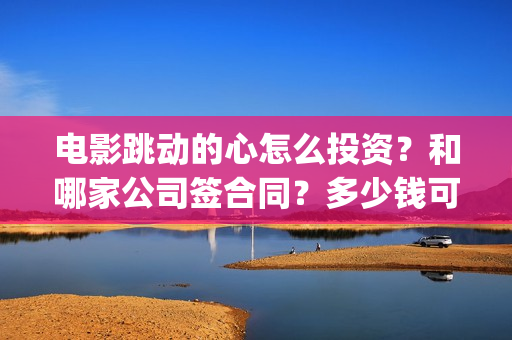 电影跳动的心怎么投资？和哪家公司签合同？多少钱可以投资？(电影跳动的心出品方)