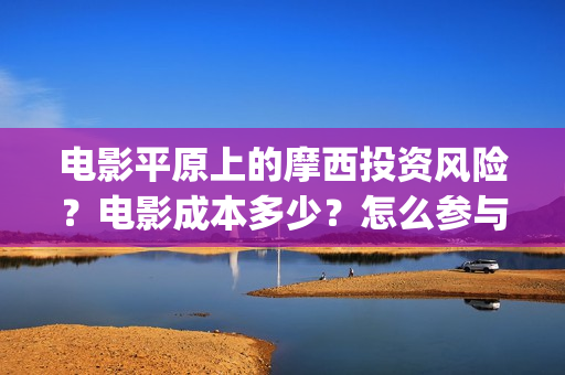 电影平原上的摩西投资风险？电影成本多少？怎么参与？(电影平原上的摩西改名平原上的火焰)