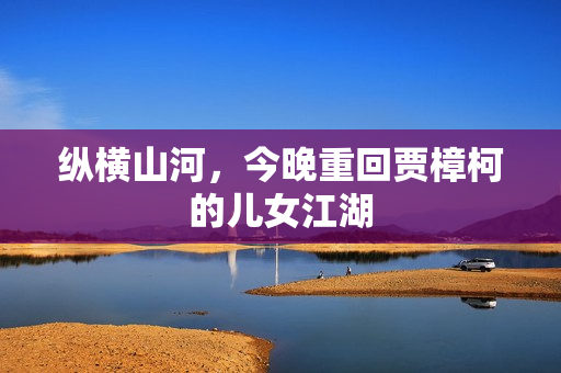 纵横山河，今晚重回贾樟柯的儿女江湖