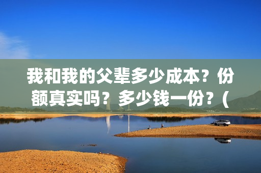 我和我的父辈多少成本？份额真实吗？多少钱一份？(我和我的父辈有几节)