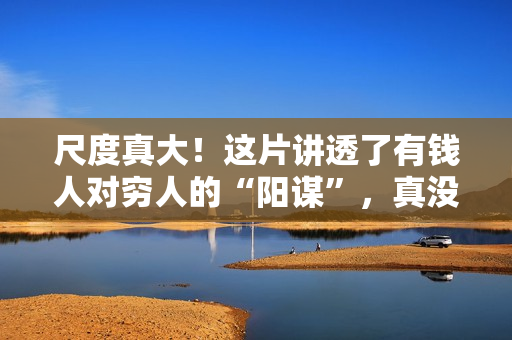 尺度真大！这片讲透了有钱人对穷人的“阳谋”，真没想到可以上映