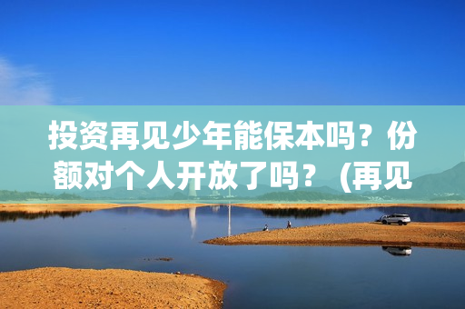 投资再见少年能保本吗？份额对个人开放了吗？ (再见少年认购)