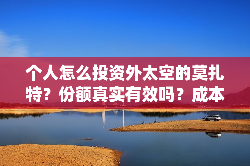 个人怎么投资外太空的莫扎特？份额真实有效吗？成本多少？(个人投资者怎样炒外汇)