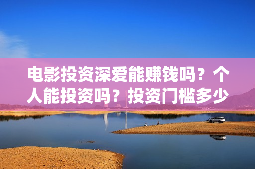 电影投资深爱能赚钱吗？个人能投资吗？投资门槛多少？(深爱电影由谁投资)
