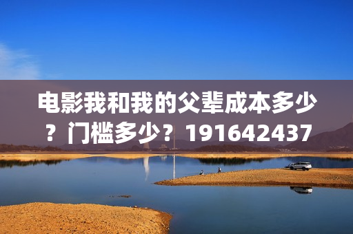 电影我和我的父辈成本多少？门槛多少？19164243723(电影我和我的父辈免费观看完整版)