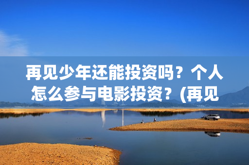 再见少年还能投资吗？个人怎么参与电影投资？(再见少年可以投资吗)