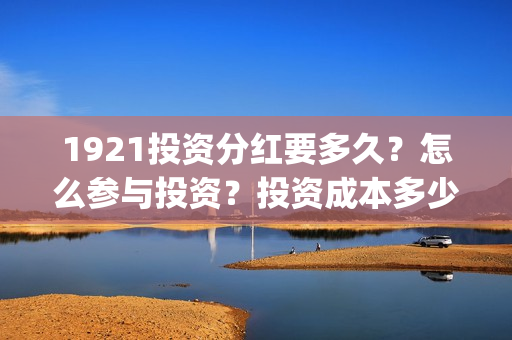 1921投资分红要多久？怎么参与投资？投资成本多少？(1921后期分红大概多久能分?)