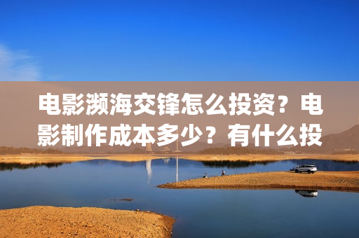 电影濒海交锋怎么投资？电影制作成本多少？有什么投资(电影濒海交锋怎么拍的)