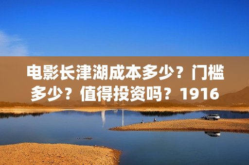 电影长津湖成本多少？门槛多少？值得投资吗？19164243723(电影长津湖的成本是多少?)