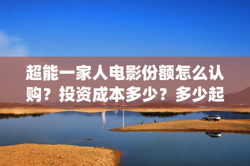 超能一家人电影份额怎么认购？投资成本多少？多少起投？(超能一家人电影剧情介绍)