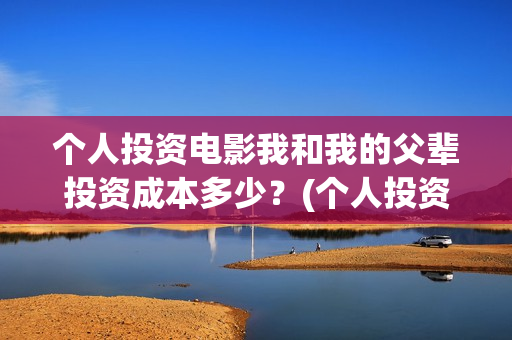个人投资电影我和我的父辈投资成本多少？(个人投资电影需要注意什么)