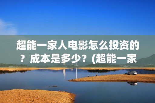 超能一家人电影怎么投资的？成本是多少？(超能一家人电影免费播放国语版)