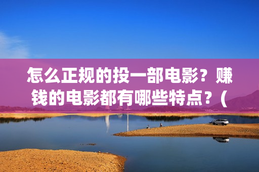 怎么正规的投一部电影？赚钱的电影都有哪些特点？(如何投矛)
