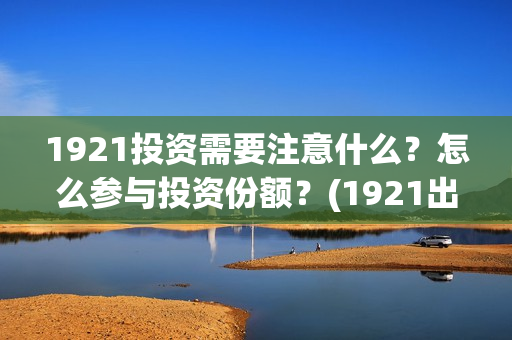 1921投资需要注意什么？怎么参与投资份额？(1921出资方)