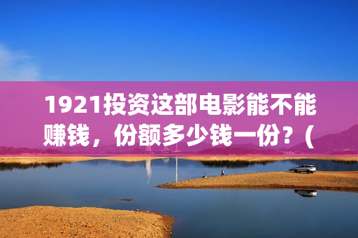 1921投资这部电影能不能赚钱，份额多少钱一份？(电影1921投资)