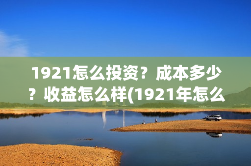 1921怎么投资？成本多少？收益怎么样(1921年怎么啦)
