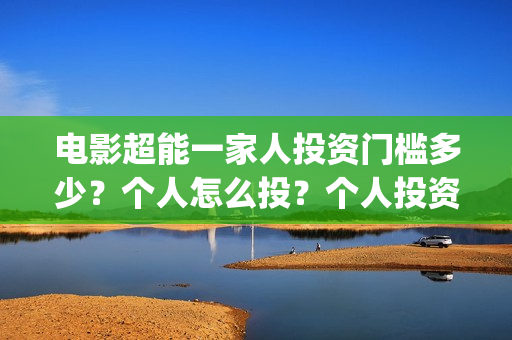 电影超能一家人投资门槛多少？个人怎么投？个人投资份额真实吗？(电影超能一家人免费观看完整版)