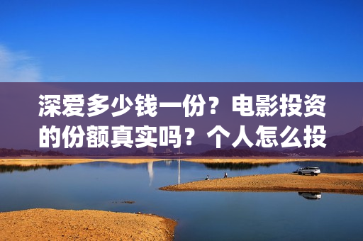 深爱多少钱一份？电影投资的份额真实吗？个人怎么投资？(深爱多少分钟)