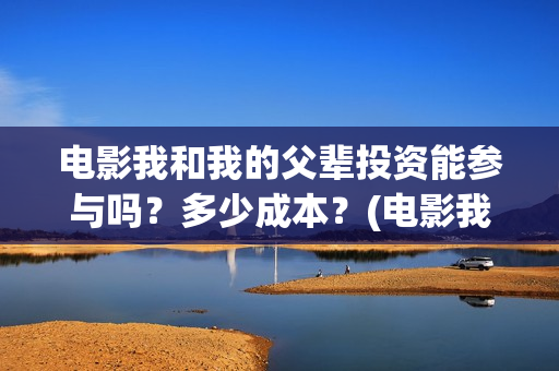 电影我和我的父辈投资能参与吗？多少成本？(电影我和我的父辈免费高清播放完整版观后感)