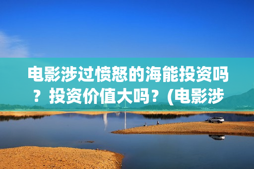 电影涉过愤怒的海能投资吗？投资价值大吗？(电影涉过愤怒的海演员表)
