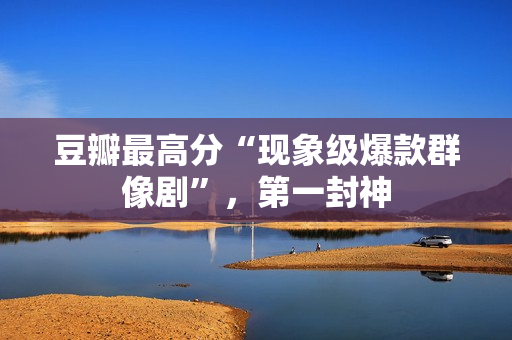 豆瓣最高分“现象级爆款群像剧”,第一封神 豆瓣最高分“现象级爆款群像剧”,第一封神