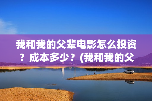 我和我的父辈电影怎么投资？成本多少？(我和我的父辈电影什么时候上映)