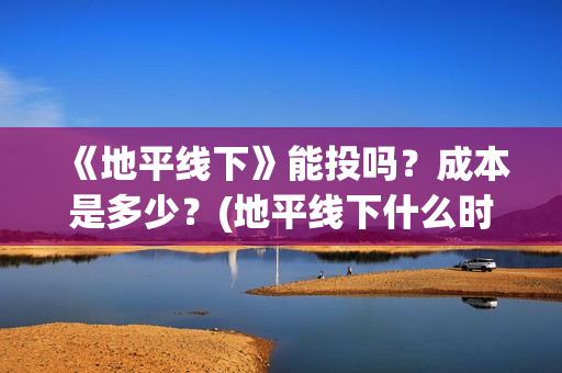 《地平线下》能投吗？成本是多少？(地平线下什么时候上映)