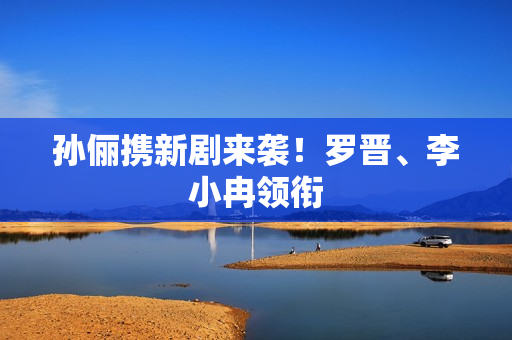 孙俪携新剧来袭！罗晋、李小冉领衔