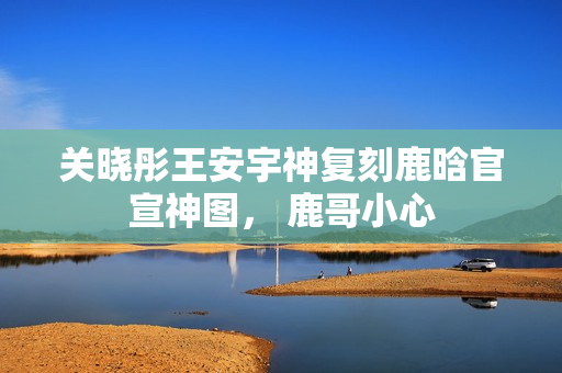 关晓彤王安宇神复刻鹿晗官宣神图， 鹿哥小心