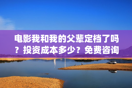 电影我和我的父辈定档了吗？投资成本多少？免费咨询(电影我和我的父辈免费高清播放完整版观后感)