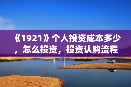《1921》个人投资成本多少，怎么投资，投资认购流程？(1921z)