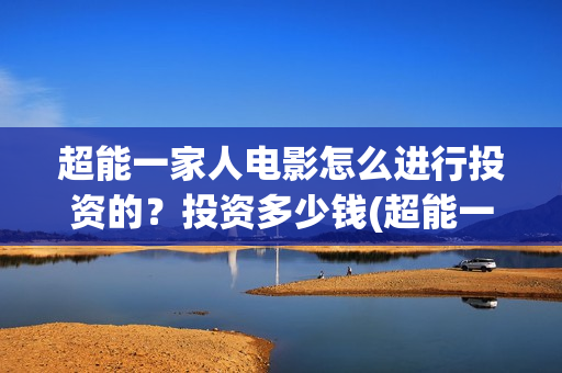 超能一家人电影怎么进行投资的?投资多少钱(超能一家人电影中文版) 超能一家人电影怎么进行投资的?投资多少钱(超能一家人电影中文版)