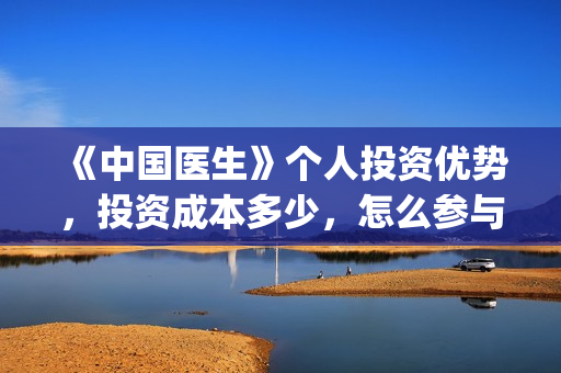 《中国医生》个人投资优势，投资成本多少，怎么参与投资？(《中国医生》的简介)