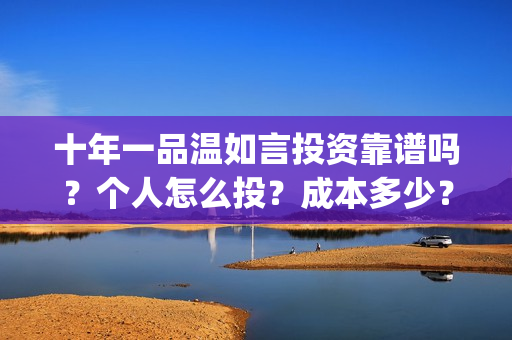 十年一品温如言投资靠谱吗？个人怎么投？成本多少？(十年一品温如言电视剧免费观看全集完整版)