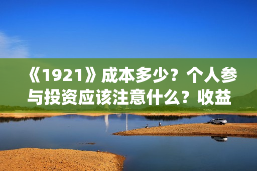 《1921》成本多少？个人参与投资应该注意什么？收益周期多久？(《1921年》)