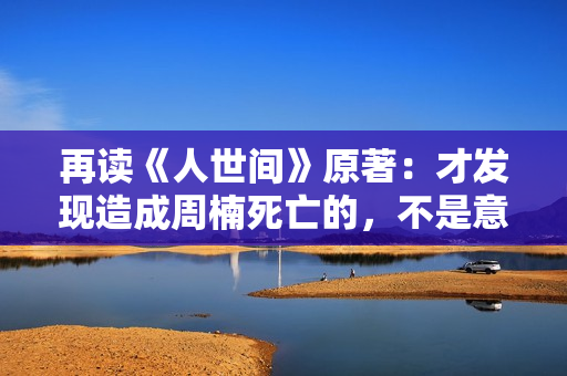 再读《人世间》原著：才发现造成周楠死亡的，不是意外，而是周蓉