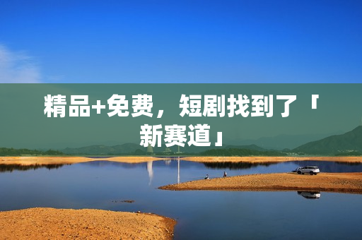 精品+免费，短剧找到了「新赛道」