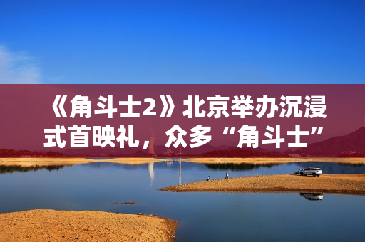 《角斗士2》北京举办沉浸式首映礼，众多“角斗士”复刻影片场景