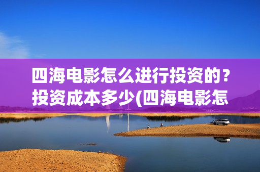 四海电影怎么进行投资的？投资成本多少(四海电影怎么投资?)