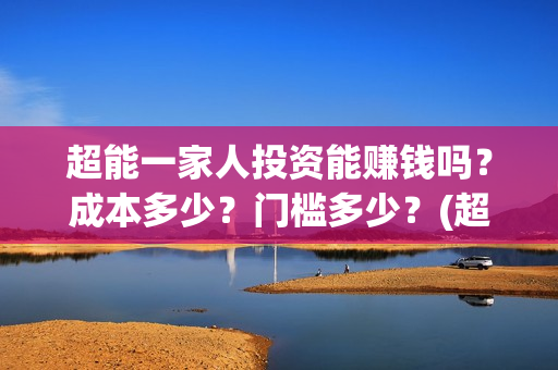 超能一家人投资能赚钱吗？成本多少？门槛多少？(超能一家人投资门槛高吗?)