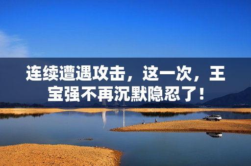 连续遭遇攻击，这一次，王宝强不再沉默隐忍了！