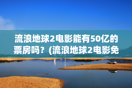 流浪地球2电影能有50亿的票房吗？(流浪地球2电影免费观看完整版)