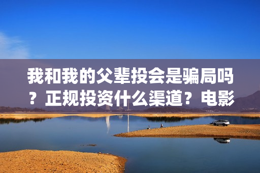 我和我的父辈投会是骗局吗？正规投资什么渠道？电影成本多少？(我和我的父辈投票)