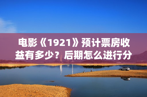 电影《1921》预计票房收益有多少？后期怎么进行分红结算的？(电影《1921》预告)